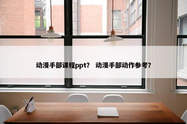 动漫手部课程ppt？ 动漫手部动作参考？