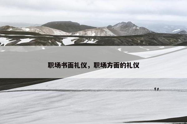 职场书面礼仪，职场方面的礼仪