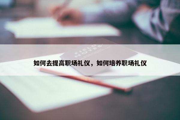 如何去提高职场礼仪，如何培养职场礼仪