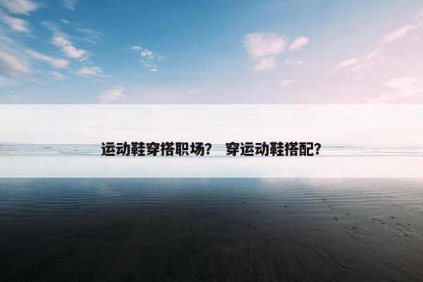 运动鞋穿搭职场？ 穿运动鞋搭配？