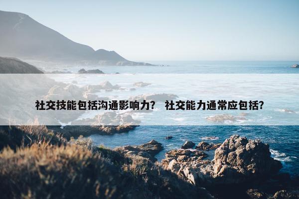 社交技能包括沟通影响力？ 社交能力通常应包括？