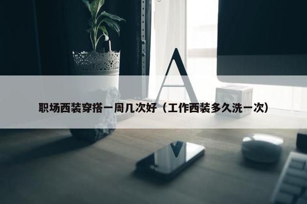 职场西装穿搭一周几次好（工作西装多久洗一次）