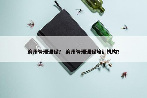 滨州管理课程？ 滨州管理课程培训机构？