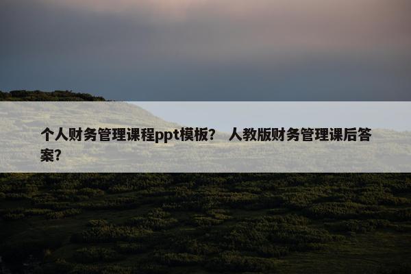 个人财务管理课程ppt模板？ 人教版财务管理课后答案？