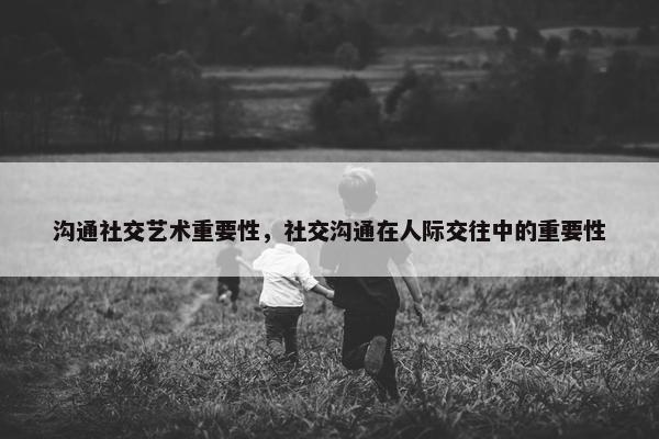 沟通社交艺术重要性，社交沟通在人际交往中的重要性
