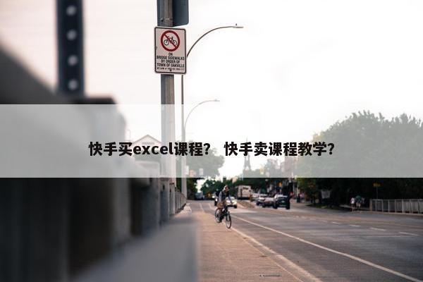 快手买excel课程？ 快手卖课程教学？