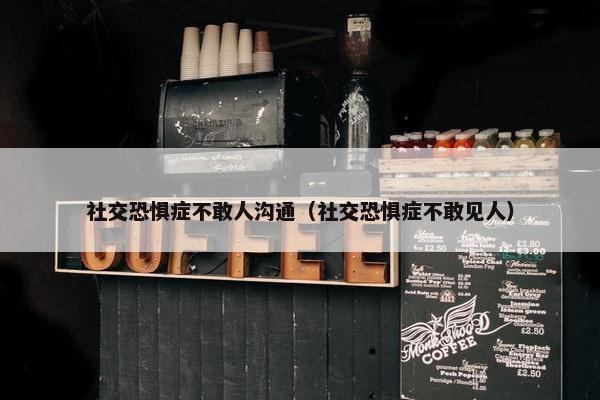 社交恐惧症不敢人沟通（社交恐惧症不敢见人）