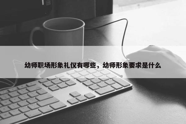 幼师职场形象礼仪有哪些，幼师形象要求是什么