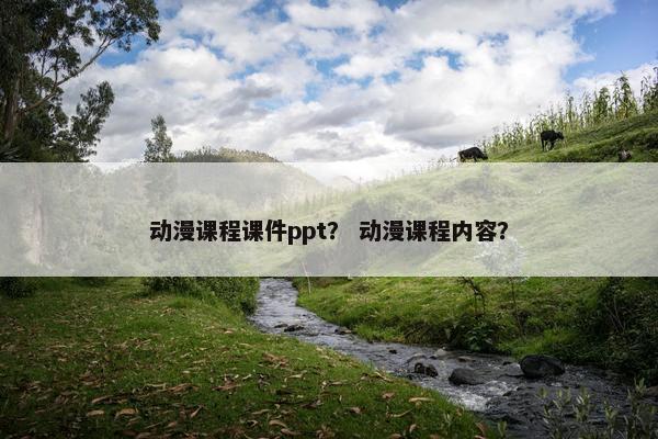 动漫课程课件ppt？ 动漫课程内容？