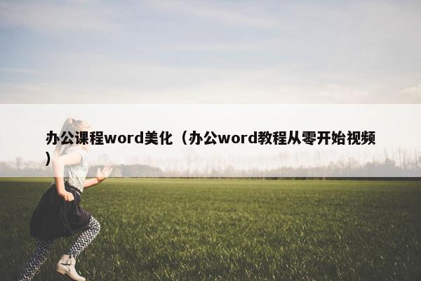 办公课程word美化（办公word教程从零开始视频）