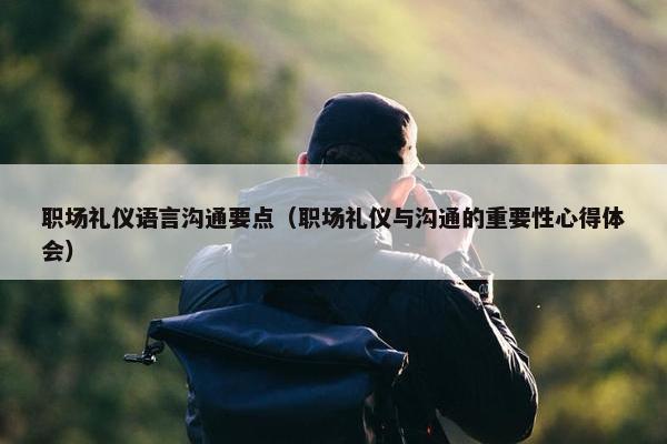 职场礼仪语言沟通要点（职场礼仪与沟通的重要性心得体会）