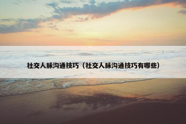 社交人脉沟通技巧（社交人脉沟通技巧有哪些）