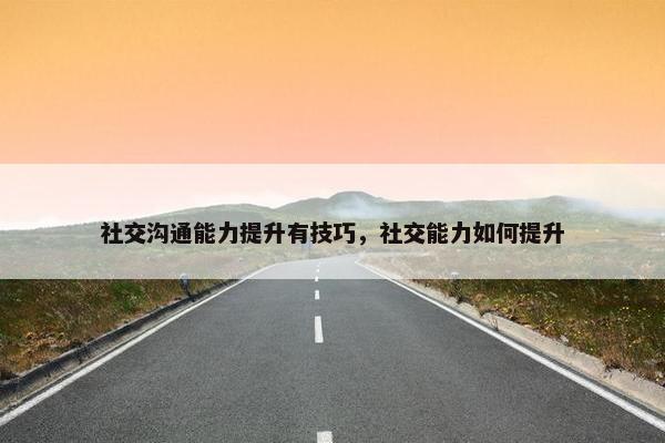 社交沟通能力提升有技巧，社交能力如何提升