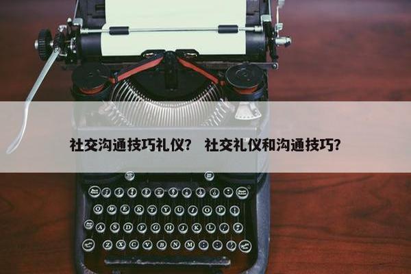 社交沟通技巧礼仪？ 社交礼仪和沟通技巧？