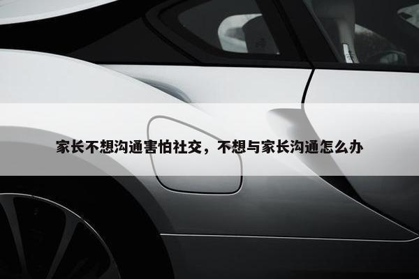 家长不想沟通害怕社交，不想与家长沟通怎么办