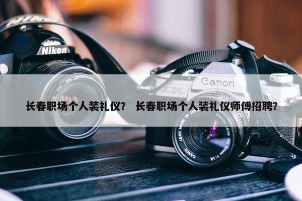 长春职场个人装礼仪？ 长春职场个人装礼仪师傅招聘？