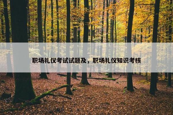职场礼仪考试试题及，职场礼仪知识考核