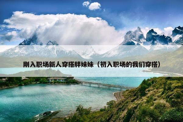 刚入职场新人穿搭胖妹妹（初入职场的我们穿搭）