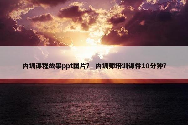 内训课程故事ppt图片？ 内训师培训课件10分钟？