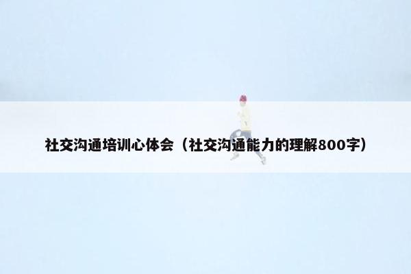 社交沟通培训心体会（社交沟通能力的理解800字）