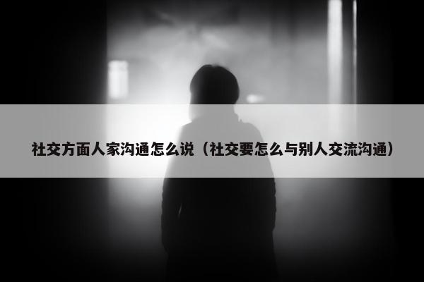 社交方面人家沟通怎么说（社交要怎么与别人交流沟通）