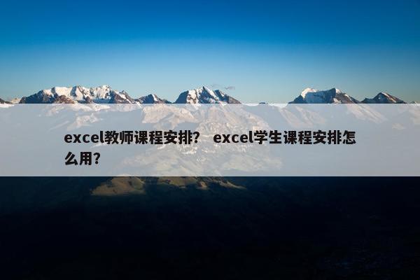 excel教师课程安排？ excel学生课程安排怎么用？