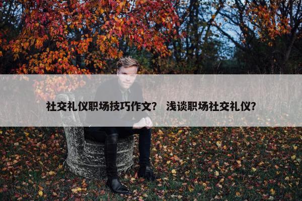 社交礼仪职场技巧作文？ 浅谈职场社交礼仪？