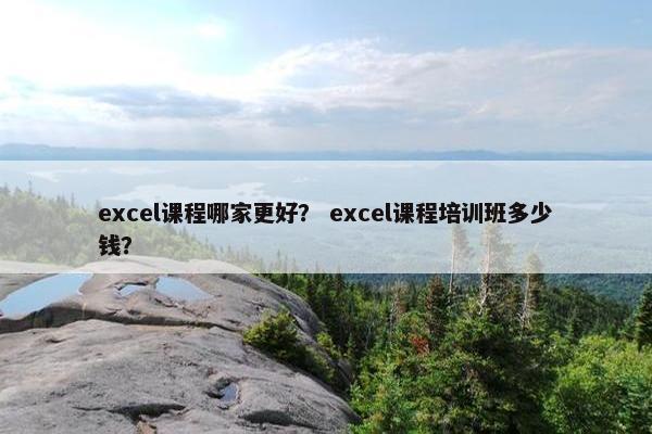 excel课程哪家更好？ excel课程培训班多少钱？