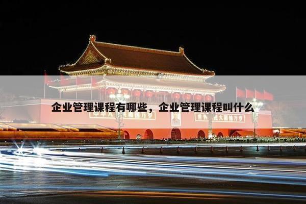 企业管理课程有哪些，企业管理课程叫什么