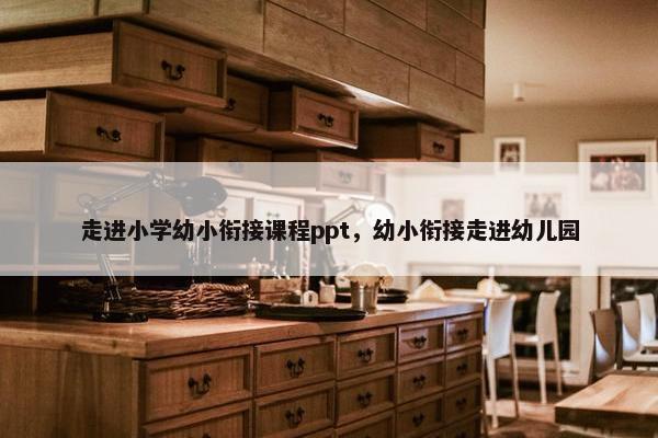 走进小学幼小衔接课程ppt，幼小衔接走进幼儿园