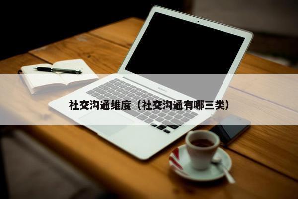 社交沟通维度（社交沟通有哪三类）
