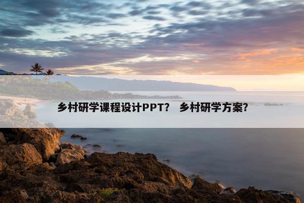 乡村研学课程设计PPT？ 乡村研学方案？