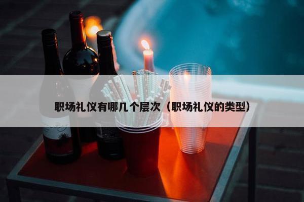 职场礼仪有哪几个层次（职场礼仪的类型）