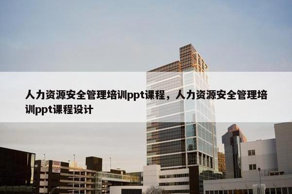人力资源安全管理培训ppt课程，人力资源安全管理培训ppt课程设计
