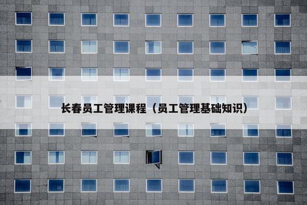 长春员工管理课程（员工管理基础知识）