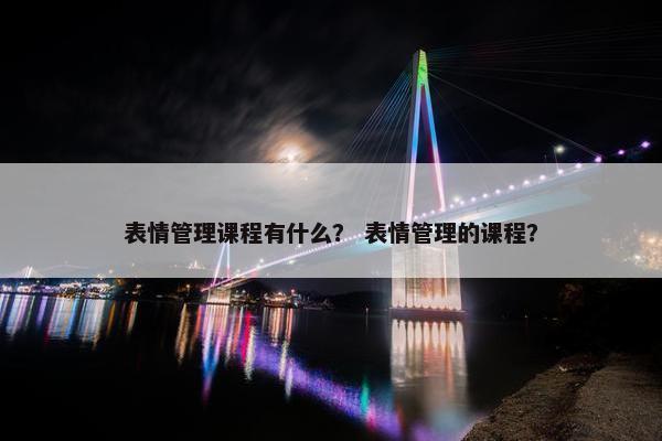 表情管理课程有什么？ 表情管理的课程？