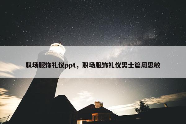 职场服饰礼仪ppt，职场服饰礼仪男士篇周思敏