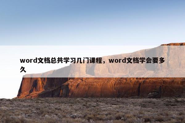 word文档总共学习几门课程，word文档学会要多久