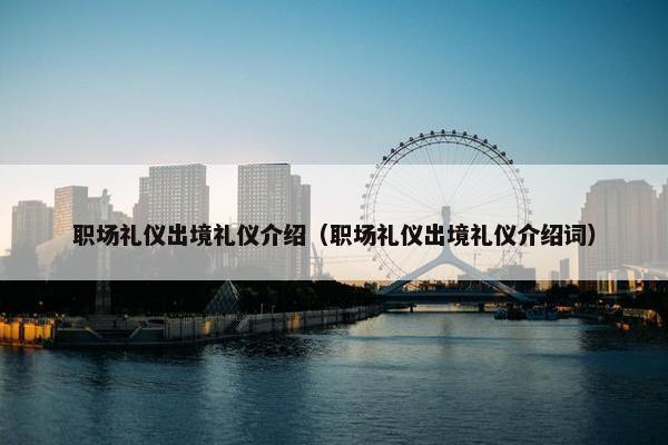 职场礼仪出境礼仪介绍（职场礼仪出境礼仪介绍词）