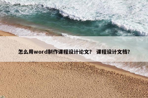 怎么用word制作课程设计论文？ 课程设计文档？