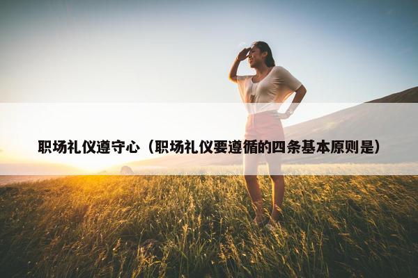 职场礼仪遵守心（职场礼仪要遵循的四条基本原则是）