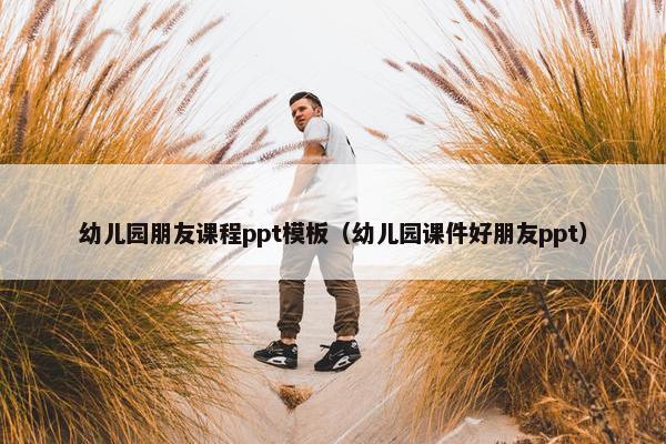 幼儿园朋友课程ppt模板（幼儿园课件好朋友ppt）
