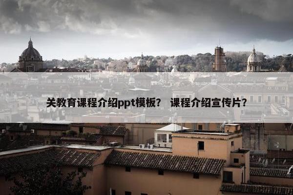 关教育课程介绍ppt模板？ 课程介绍宣传片？