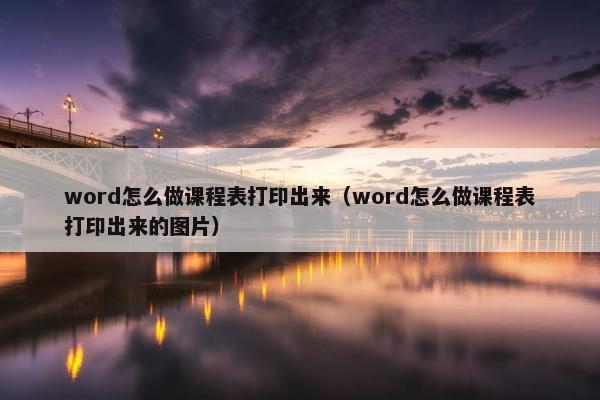 word怎么做课程表打印出来（word怎么做课程表打印出来的图片）