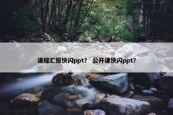 课程汇报快闪ppt？ 公开课快闪ppt？