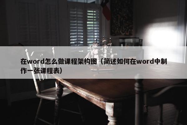 在word怎么做课程架构图（简述如何在word中制作一张课程表）