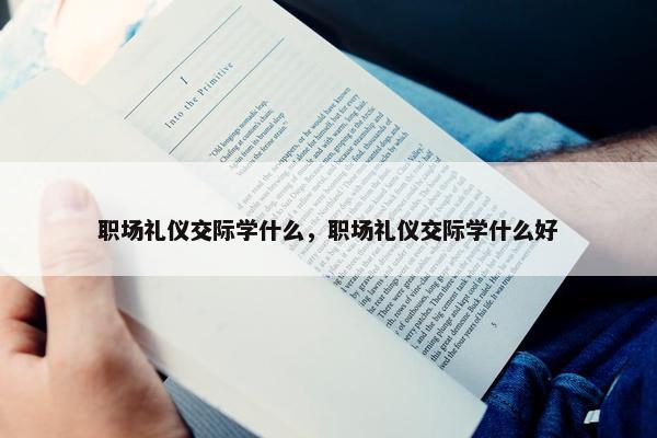 职场礼仪交际学什么，职场礼仪交际学什么好