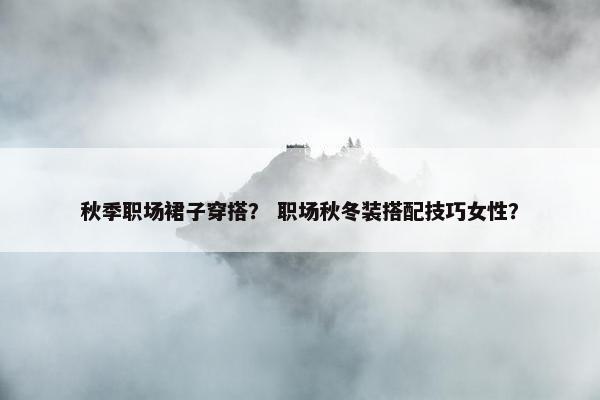 秋季职场裙子穿搭？ 职场秋冬装搭配技巧女性？