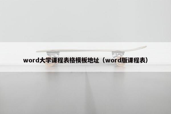 word大学课程表格模板地址（word版课程表）
