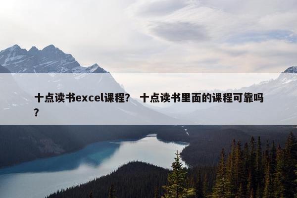 十点读书excel课程？ 十点读书里面的课程可靠吗？